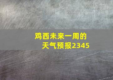 鸡西未来一周的天气预报2345