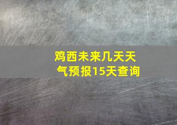 鸡西未来几天天气预报15天查询