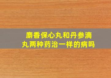 麝香保心丸和丹参滴丸两种药治一样的病吗