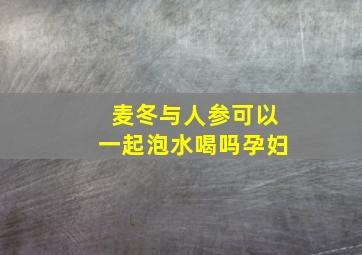 麦冬与人参可以一起泡水喝吗孕妇