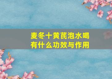 麦冬十黄芪泡水喝有什么功效与作用