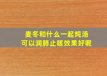 麦冬和什么一起炖汤可以润肺止咳效果好呢