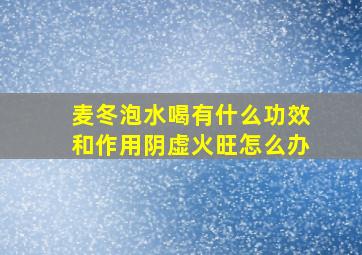 麦冬泡水喝有什么功效和作用阴虚火旺怎么办