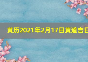 黄历2021年2月17日黄道吉日