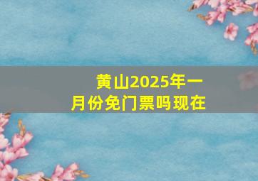 黄山2025年一月份免门票吗现在