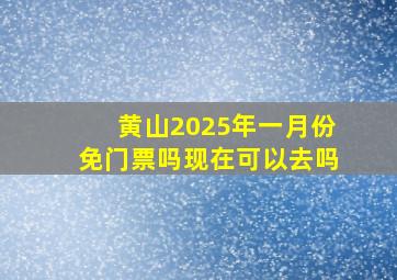 黄山2025年一月份免门票吗现在可以去吗