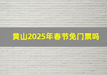 黄山2025年春节免门票吗