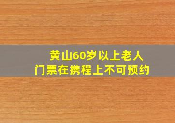 黄山60岁以上老人门票在携程上不可预约