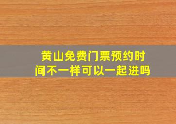 黄山免费门票预约时间不一样可以一起进吗