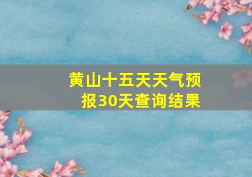 黄山十五天天气预报30天查询结果