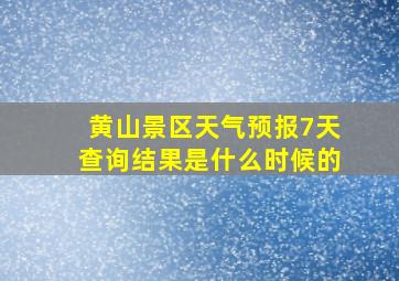 黄山景区天气预报7天查询结果是什么时候的