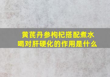 黄芪丹参枸杞搭配煮水喝对肝硬化的作用是什么