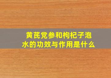 黄芪党参和枸杞子泡水的功效与作用是什么