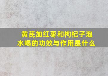 黄芪加红枣和枸杞子泡水喝的功效与作用是什么