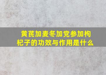 黄芪加麦冬加党参加枸杞子的功效与作用是什么