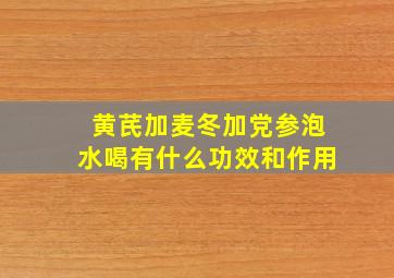 黄芪加麦冬加党参泡水喝有什么功效和作用