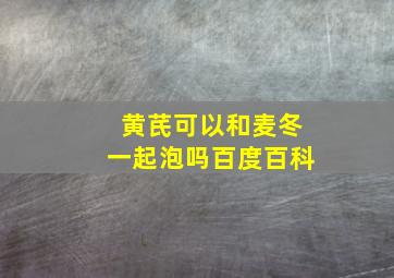 黄芪可以和麦冬一起泡吗百度百科