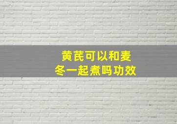 黄芪可以和麦冬一起煮吗功效