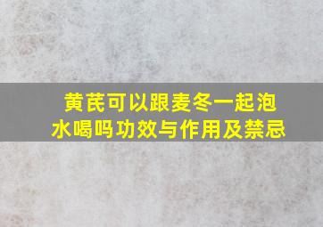 黄芪可以跟麦冬一起泡水喝吗功效与作用及禁忌