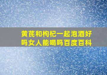 黄芪和枸杞一起泡酒好吗女人能喝吗百度百科