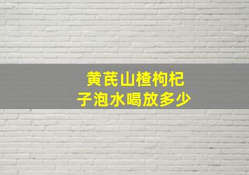 黄芪山楂枸杞子泡水喝放多少