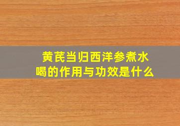 黄芪当归西洋参煮水喝的作用与功效是什么