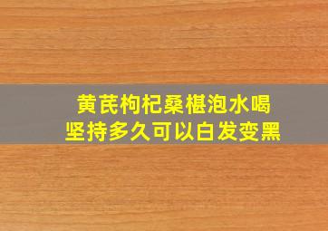 黄芪枸杞桑椹泡水喝坚持多久可以白发变黑