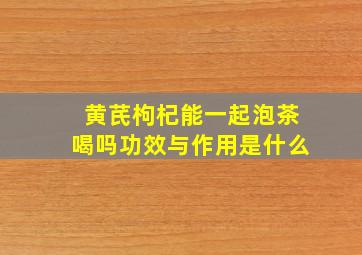 黄芪枸杞能一起泡茶喝吗功效与作用是什么