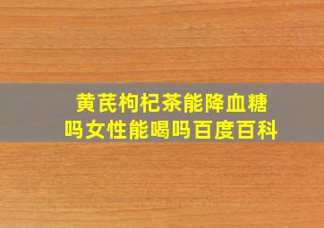 黄芪枸杞茶能降血糖吗女性能喝吗百度百科