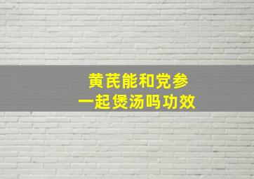 黄芪能和党参一起煲汤吗功效