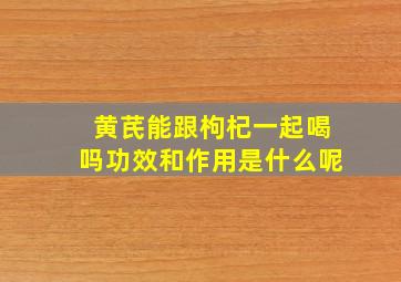 黄芪能跟枸杞一起喝吗功效和作用是什么呢