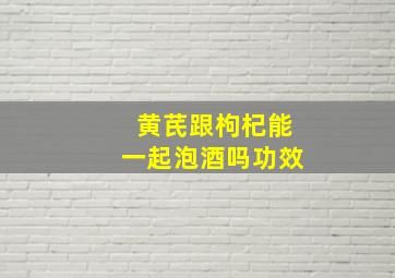 黄芪跟枸杞能一起泡酒吗功效