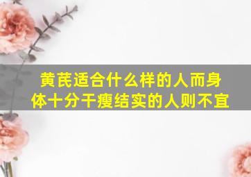 黄芪适合什么样的人而身体十分干瘦结实的人则不宜