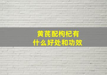 黄芪配枸杞有什么好处和功效