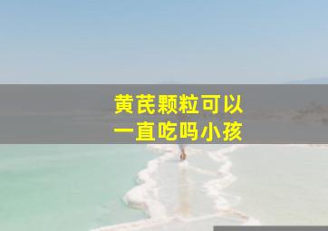 黄芪颗粒可以一直吃吗小孩