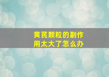 黄芪颗粒的副作用太大了怎么办