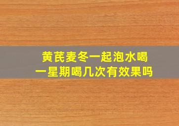 黄芪麦冬一起泡水喝一星期喝几次有效果吗