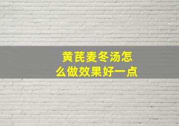 黄芪麦冬汤怎么做效果好一点