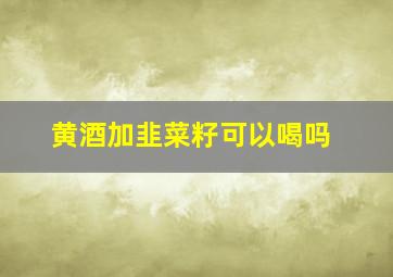 黄酒加韭菜籽可以喝吗