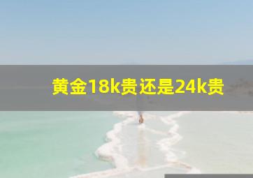 黄金18k贵还是24k贵