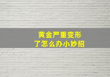 黄金严重变形了怎么办小妙招