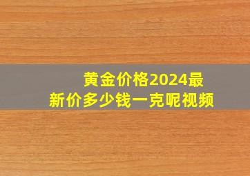 黄金价格2024最新价多少钱一克呢视频