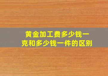 黄金加工费多少钱一克和多少钱一件的区别