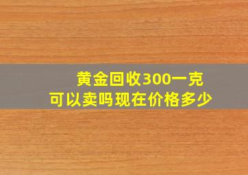 黄金回收300一克可以卖吗现在价格多少