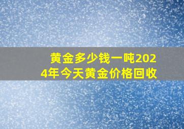 黄金多少钱一吨2024年今天黄金价格回收