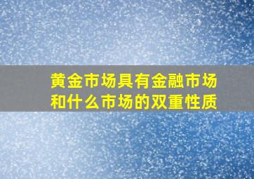 黄金市场具有金融市场和什么市场的双重性质