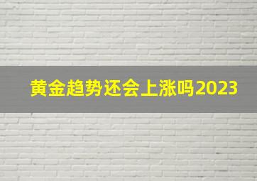 黄金趋势还会上涨吗2023