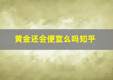 黄金还会便宜么吗知乎