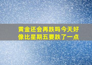 黄金还会再跌吗今天好像比星期五要跌了一点