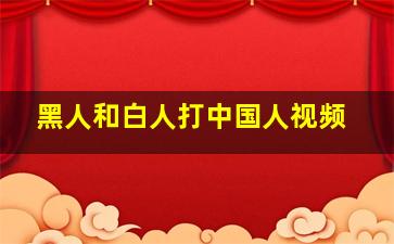 黑人和白人打中国人视频